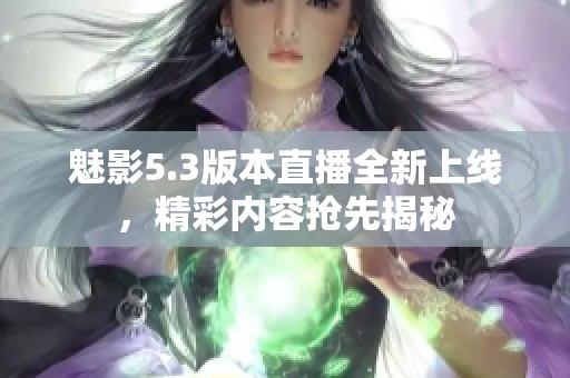 魅影5.3版本直播全新上線，精彩內(nèi)容搶先揭秘