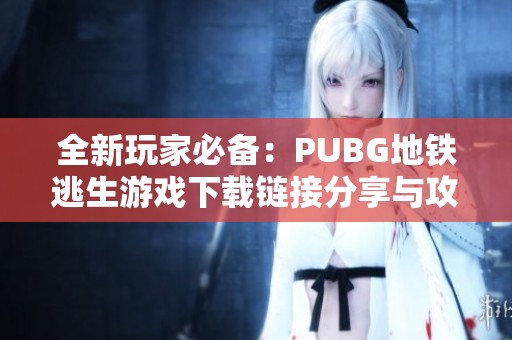 全新玩家必備：PUBG地鐵逃生游戲下載鏈接分享與攻略介紹