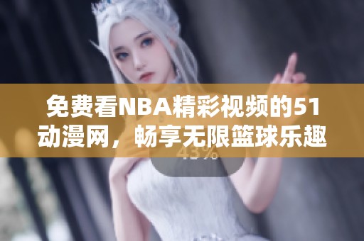 免費看NBA精彩視頻的51動漫網(wǎng)，暢享無限籃球樂趣與激情對決
