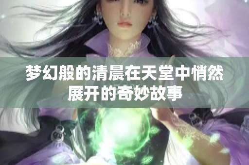 夢(mèng)幻般的清晨在天堂中悄然展開(kāi)的奇妙故事
