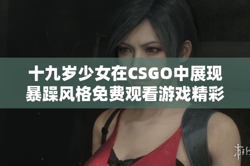 十九歲少女在CSGO中展現(xiàn)暴躁風(fēng)格免費(fèi)觀看游戲精彩時(shí)刻