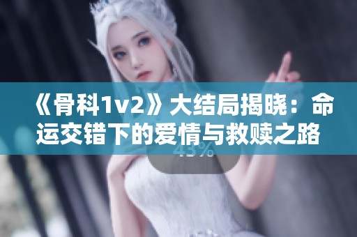 《骨科1v2》大結(jié)局揭曉：命運(yùn)交錯(cuò)下的愛情與救贖之路