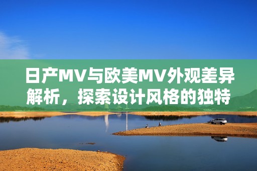 日產(chǎn)MV與歐美MV外觀差異解析，探索設(shè)計(jì)風(fēng)格的獨(dú)特之處