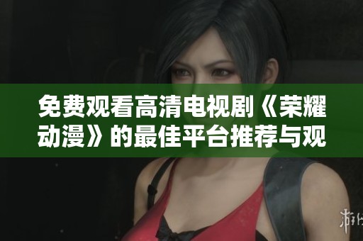 免費(fèi)觀看高清電視劇《榮耀動(dòng)漫》的最佳平臺(tái)推薦與觀影體驗(yàn)分享