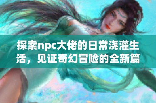 探索npc大佬的日常澆灌生活，見證奇幻冒險的全新篇章