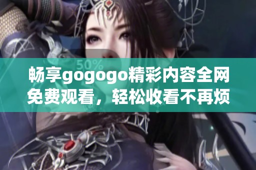 暢享gogogo精彩內容全網免費觀看，輕松收看不再煩惱