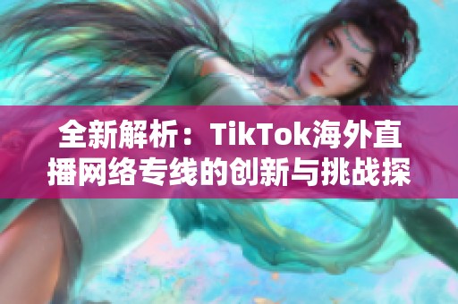 全新解析：TikTok海外直播網(wǎng)絡(luò)專線的創(chuàng)新與挑戰(zhàn)探討