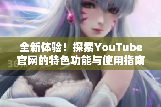 全新體驗！探索YouTube官網(wǎng)的特色功能與使用指南