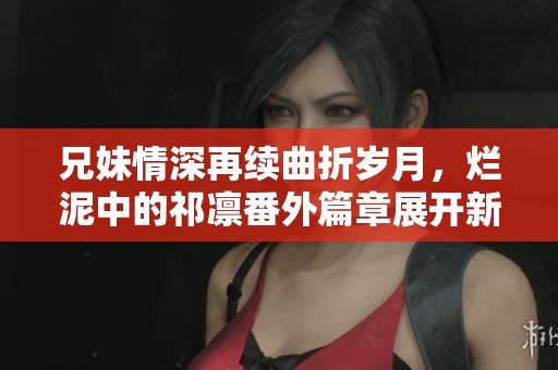 兄妹情深再續(xù)曲折歲月，爛泥中的祁凜番外篇章展開新篇章