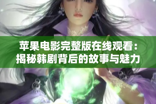 蘋(píng)果電影完整版在線觀看：揭秘韓劇背后的故事與魅力全解析