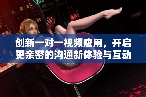 創(chuàng)新一對一視頻應用，開啟更親密的溝通新體驗與互動樂趣