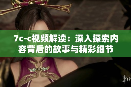 7c-c視頻解讀：深入探索內(nèi)容背后的故事與精彩細(xì)節(jié)