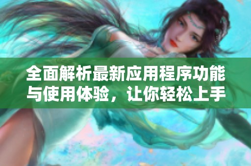 全面解析最新應(yīng)用程序功能與使用體驗，讓你輕松上手掌握技巧和優(yōu)勢