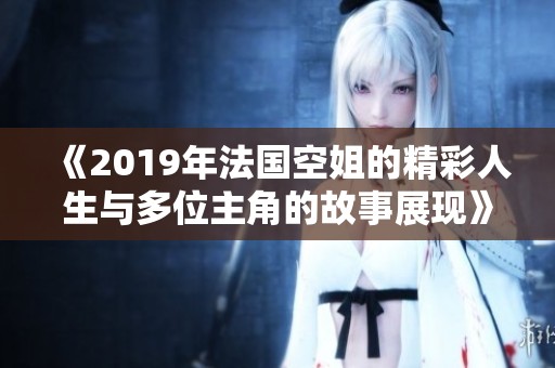 《2019年法國空姐的精彩人生與多位主角的故事展現(xiàn)》