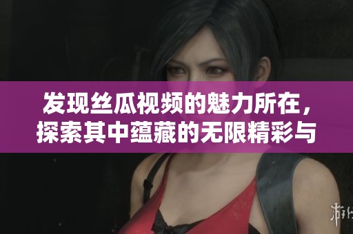 發(fā)現絲瓜視頻的魅力所在，探索其中蘊藏的無限精彩與樂趣