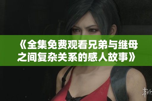 《全集免費(fèi)觀看兄弟與繼母之間復(fù)雜關(guān)系的感人故事》