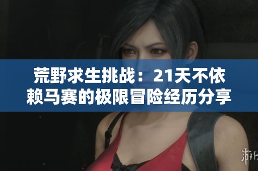 荒野求生挑戰(zhàn)：21天不依賴馬賽的極限冒險(xiǎn)經(jīng)歷分享