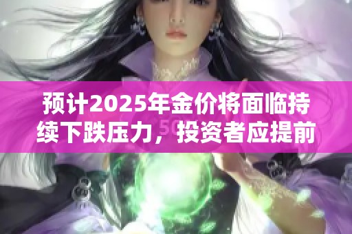 預計2025年金價將面臨持續(xù)下跌壓力，投資者應提前做好應對措施