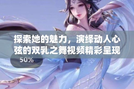 探索她的魅力，演繹動人心弦的雙乳之舞視頻精彩呈現(xiàn)
