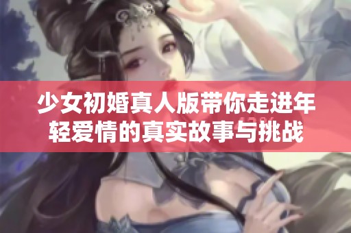 少女初婚真人版帶你走進(jìn)年輕愛情的真實(shí)故事與挑戰(zhàn)