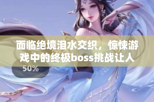 面臨絕境淚水交織，驚悚游戲中的終極boss挑戰(zhàn)讓人心驚膽戰(zhàn)