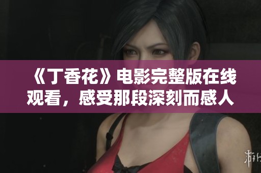 《丁香花》電影完整版在線觀看，感受那段深刻而感人的故事情感