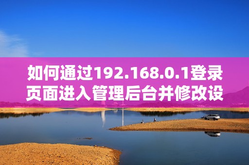 如何通過192.168.0.1登錄頁面進(jìn)入管理后臺(tái)并修改設(shè)置