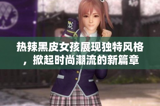 熱辣黑皮女孩展現(xiàn)獨(dú)特風(fēng)格，掀起時尚潮流的新篇章