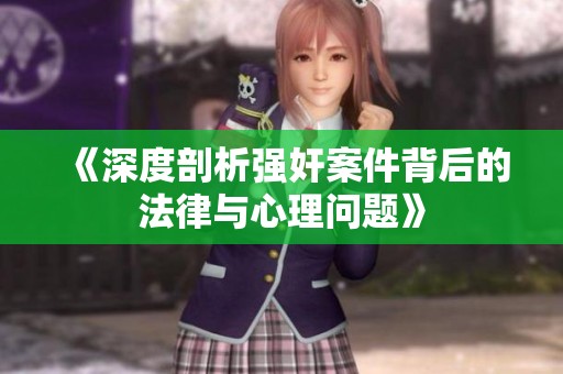 《深度剖析強(qiáng)奸案件背后的法律與心理問(wèn)題》