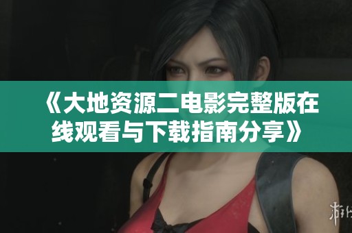 《大地資源二電影完整版在線觀看與下載指南分享》 《大地資源二電影完整版在線觀看與下載指南分享》