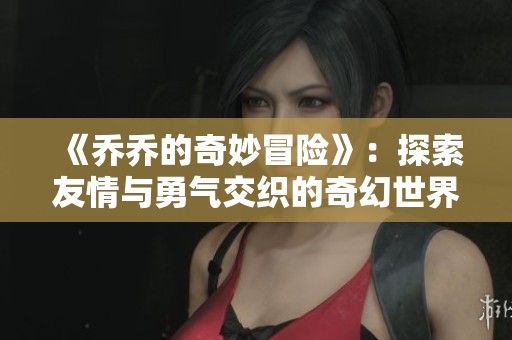 《喬喬的奇妙冒險》：探索友情與勇氣交織的奇幻世界之旅