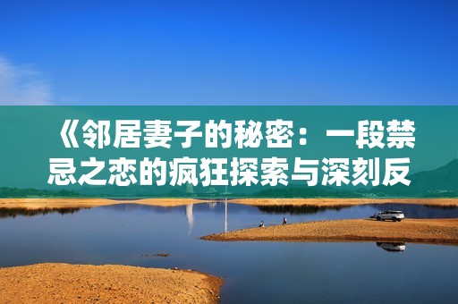 《鄰居妻子的秘密：一段禁忌之戀的瘋狂探索與深刻反思》