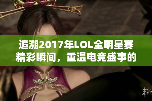 追溯2017年LOL全明星賽精彩瞬間，重溫電競盛事的熱血與激情