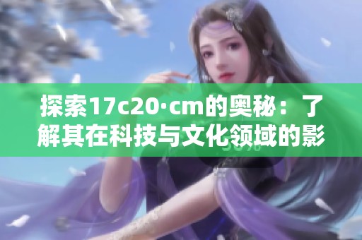 探索17c20·cm的奧秘：了解其在科技與文化領域的影響和應用