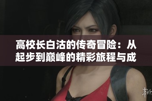 高校長白沽的傳奇冒險：從起步到巔峰的精彩旅程與成長故事