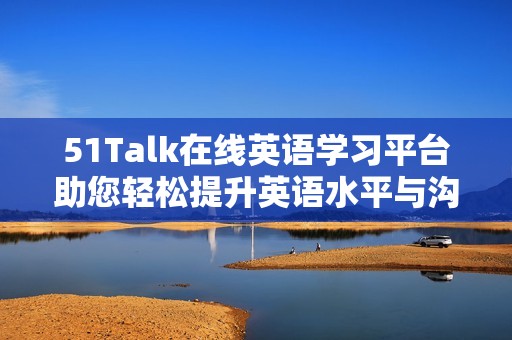 51Talk在線英語學(xué)習(xí)平臺(tái)助您輕松提升英語水平與溝通能力 51Talk在線英語學(xué)習(xí)平臺(tái)助您輕松提升英語水平與溝通能力