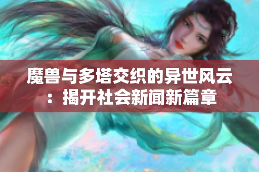 魔獸與多塔交織的異世風(fēng)云:揭開社會(huì)新聞新篇章 魔獸與多塔交織的異世風(fēng)云:揭開社會(huì)新聞新篇章