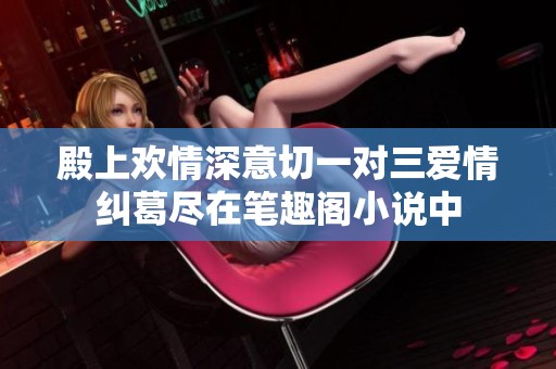 殿上歡情深意切一對(duì)三愛(ài)情糾葛盡在筆趣閣小說(shuō)中 殿上歡情深意切一對(duì)三愛(ài)情糾葛盡在筆趣閣小說(shuō)中