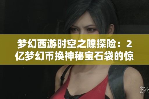 夢幻西游時空之隙探險：2億夢幻幣換神秘寶石袋的驚喜經歷
