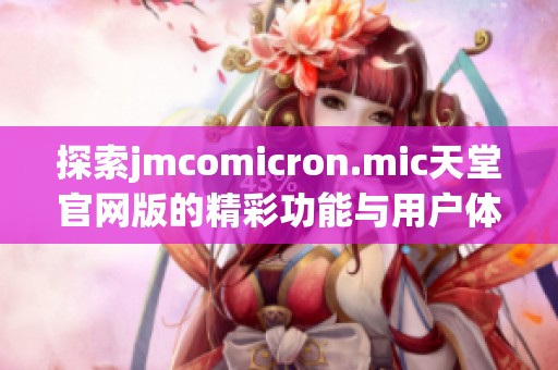 探索jmcomicron.mic天堂官網(wǎng)版的精彩功能與用戶體驗(yàn)指南