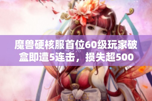 魔獸硬核服首位60級玩家破盒即遭5連擊，損失超5000元