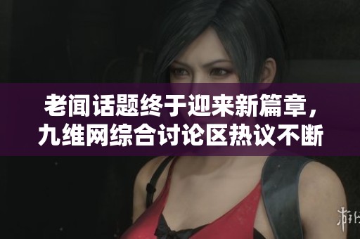 老聞話題終于迎來新篇章，九維網(wǎng)綜合討論區(qū)熱議不斷