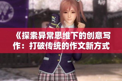 《探索異常思維下的創(chuàng)意寫作:打破傳統(tǒng)的作文新方式》 《探索異常思維下的創(chuàng)意寫作:打破傳統(tǒng)的作文新方式》