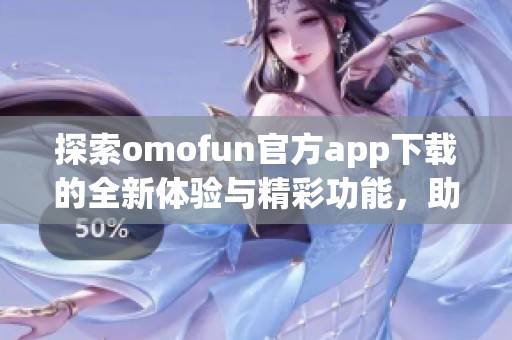 探索omofun官方app下載的全新體驗與精彩功能，助你暢享移動樂趣