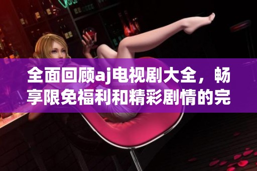 全面回顧aj電視劇大全，暢享限免福利和精彩劇情的完美結(jié)合