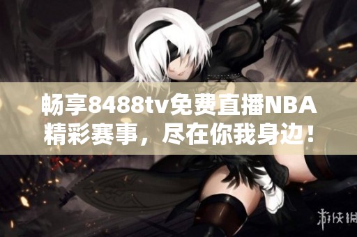 暢享8488tv免費直播NBA精彩賽事，盡在你我身邊！