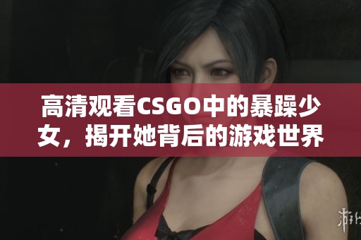 高清觀看CSGO中的暴躁少女，揭開她背后的游戲世界與個性魅力