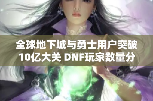全球地下城與勇士用戶突破10億大關(guān) DNF玩家數(shù)量分析與攻略寶典
