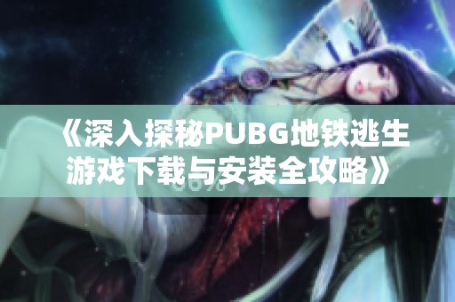 《深入探秘PUBG地鐵逃生游戲下載與安裝全攻略》