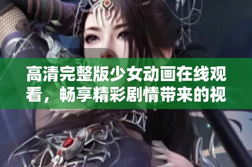 高清完整版少女動畫在線觀看，暢享精彩劇情帶來的視覺盛宴